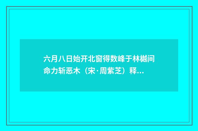 六月八日始开北窗得数峰于林樾间命力斩恶木（宋·周紫芝）释义及解释