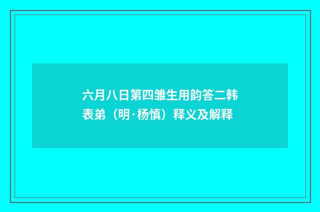 六月八日第四雏生用韵答二韩表弟（明·杨慎）释义及解释