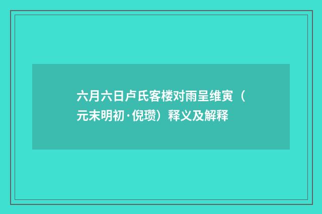 六月六日卢氏客楼对雨呈维寅（元末明初·倪瓒）释义及解释