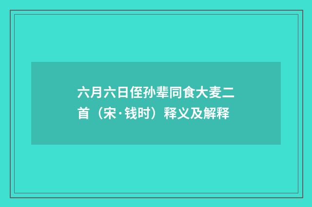 六月六日侄孙辈同食大麦二首（宋·钱时）释义及解释