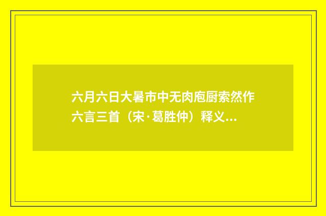 六月六日大暑市中无肉庖厨索然作六言三首（宋·葛胜仲）释义及解释