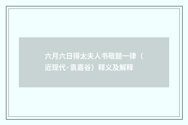 六月六日得太夫人书敬题一律（近现代·袁嘉谷）释义及解释