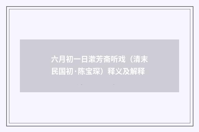 六月初一日漱芳斋听戏（清末民国初·陈宝琛）释义及解释