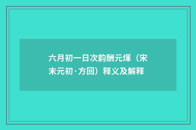 六月初一日次韵酬元煇（宋末元初·方回）释义及解释
