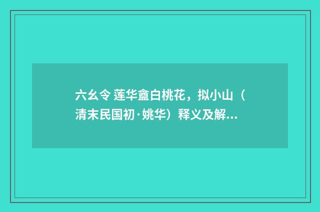 六幺令 莲华盦白桃花，拟小山（清末民国初·姚华）释义及解释