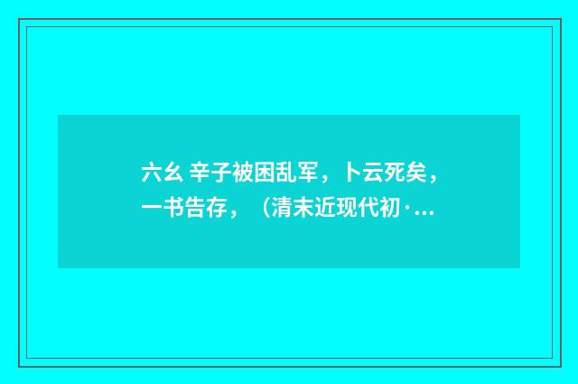 六幺 辛子被困乱军，卜云死矣，一书告存，（清末近现代初·赵熙）释义及解释