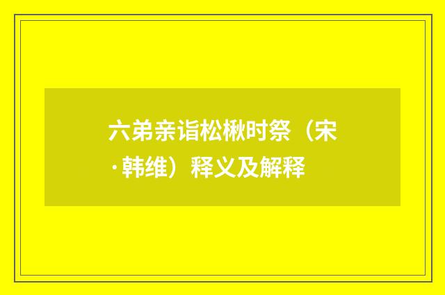 六弟亲诣松楸时祭（宋·韩维）释义及解释