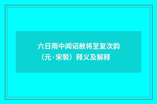 六日雨中闻诏赦将至复次韵（元·宋褧）释义及解释