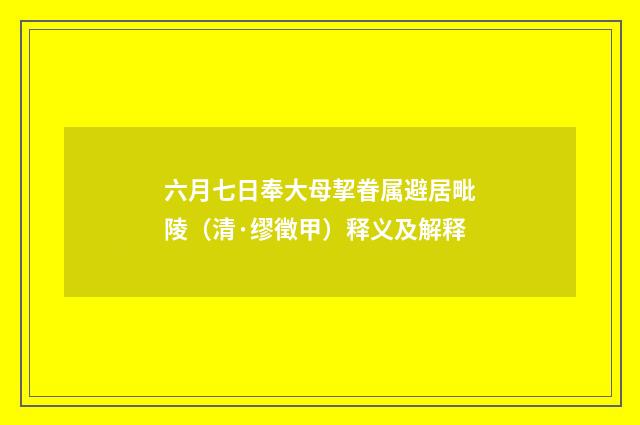 六月七日奉大母挈眷属避居毗陵（清·缪徵甲）释义及解释