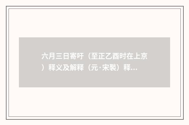 六月三日寄吁（至正乙酉时在上京）释义及解释（元·宋褧）释义及解释