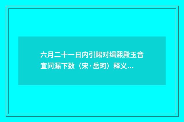 六月二十一日内引赐对缉熙殿玉音宣问漏下数（宋·岳珂）释义及解释