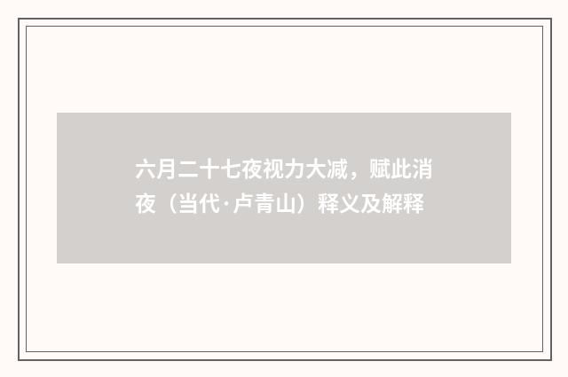 六月二十七夜视力大减，赋此消夜（当代·卢青山）释义及解释