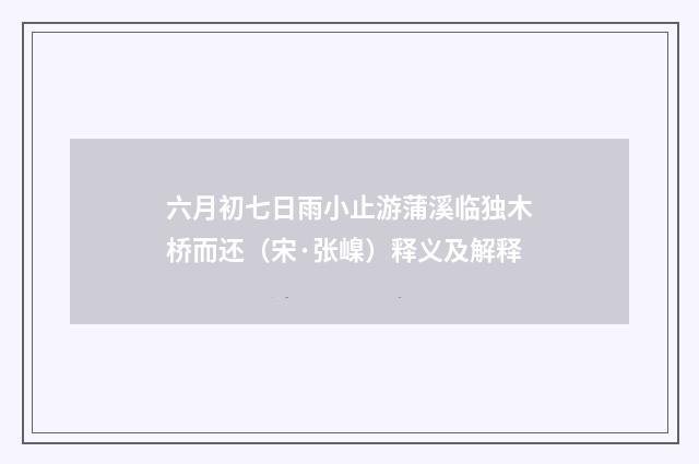 六月初七日雨小止游蒲溪临独木桥而还（宋·张嵲）释义及解释