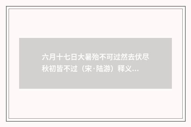 六月十七日大暑殆不可过然去伏尽秋初皆不过（宋·陆游）释义及解释