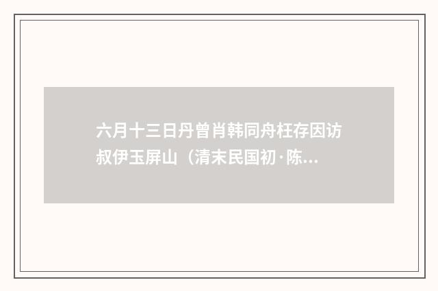 六月十三日丹曾肖韩同舟枉存因访叔伊玉屏山（清末民国初·陈宝琛）释义及解释