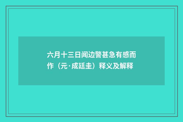 六月十三日闻边警甚急有感而作（元·成廷圭）释义及解释