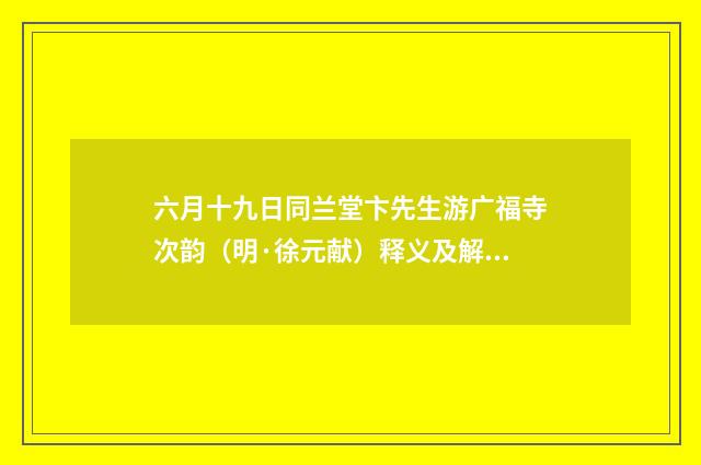 六月十九日同兰堂卞先生游广福寺次韵（明·徐元献）释义及解释