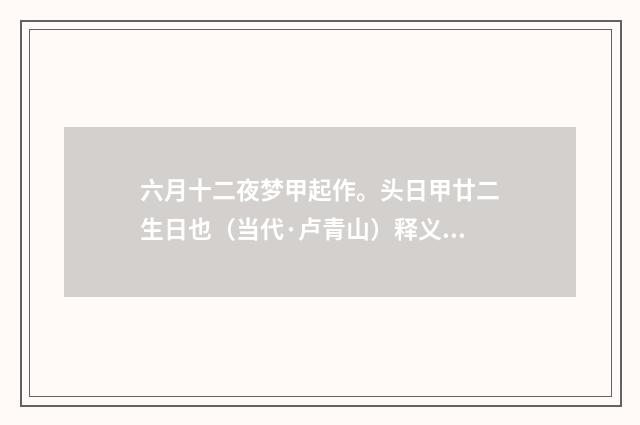 六月十二夜梦甲起作。头日甲廿二生日也（当代·卢青山）释义及解释