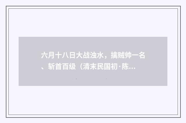 六月十八日大战浊水，擒贼帅一名、斩首百级（清末民国初·陈肇兴）释义及解释