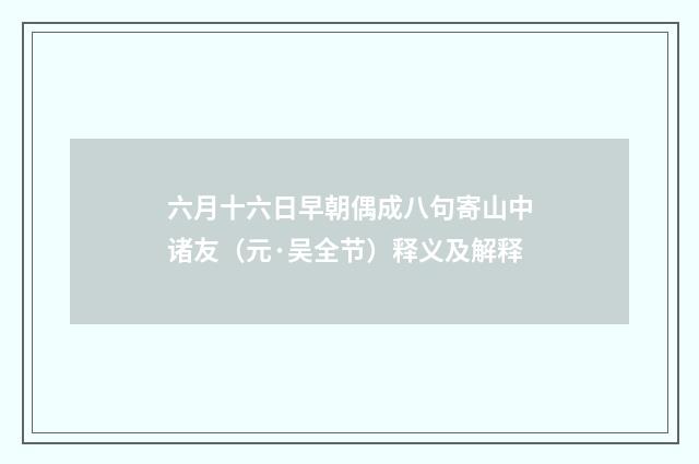 六月十六日早朝偶成八句寄山中诸友（元·吴全节）释义及解释