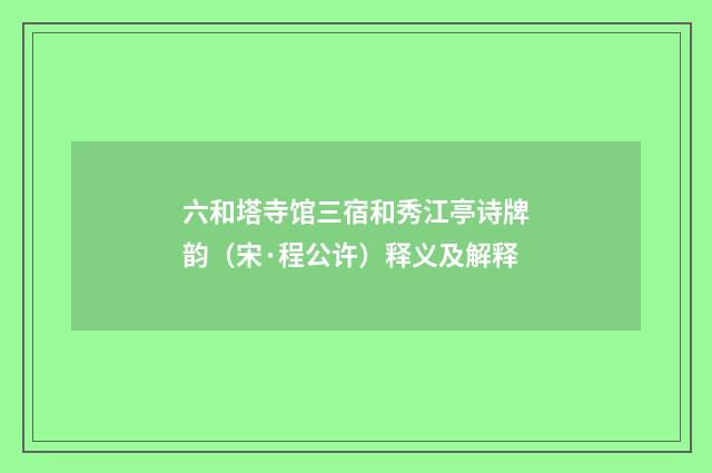 六和塔寺馆三宿和秀江亭诗牌韵（宋·程公许）释义及解释