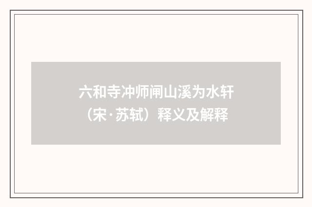 六和寺冲师闸山溪为水轩（宋·苏轼）释义及解释