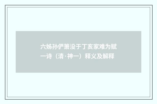 六姊孙俨箫没于丁亥家难为赋一诗（清·神一）释义及解释