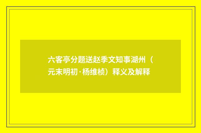 六客亭分题送赵季文知事湖州（元末明初·杨维桢）释义及解释