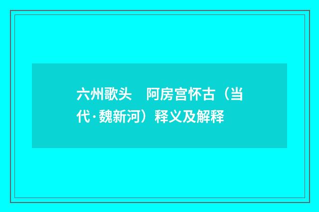 六州歌头　阿房宫怀古（当代·魏新河）释义及解释