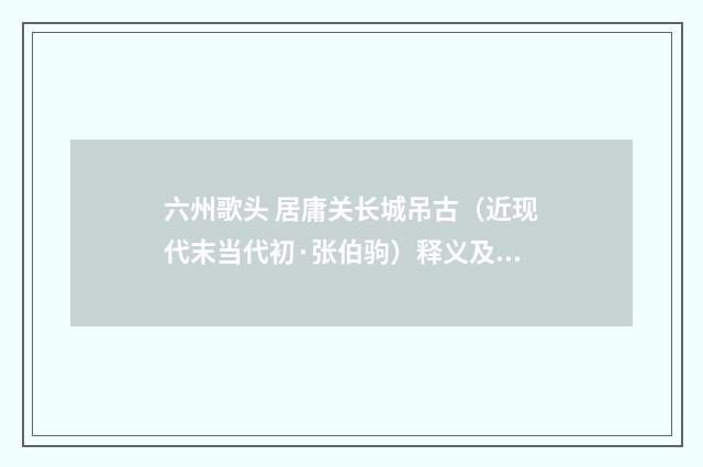 六州歌头 居庸关长城吊古（近现代末当代初·张伯驹）释义及解释