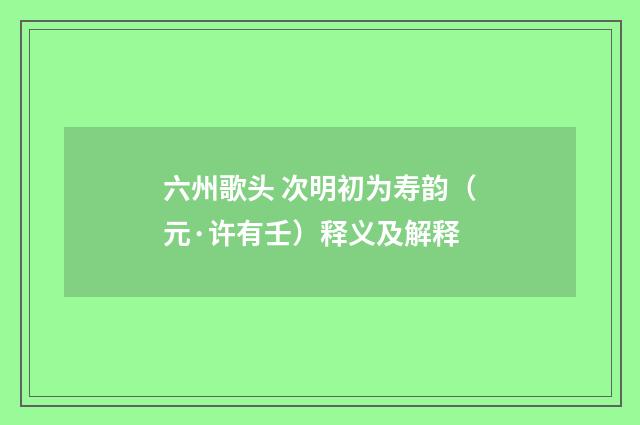 六州歌头 次明初为寿韵（元·许有壬）释义及解释