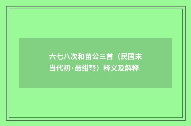 六七八次和苗公三首（民国末当代初·聂绀弩）释义及解释