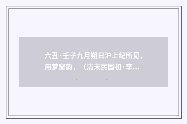 六丑·壬子九月朔日沪上纪所见，用梦窗韵，（清末民国初·李岳瑞）释义及解释