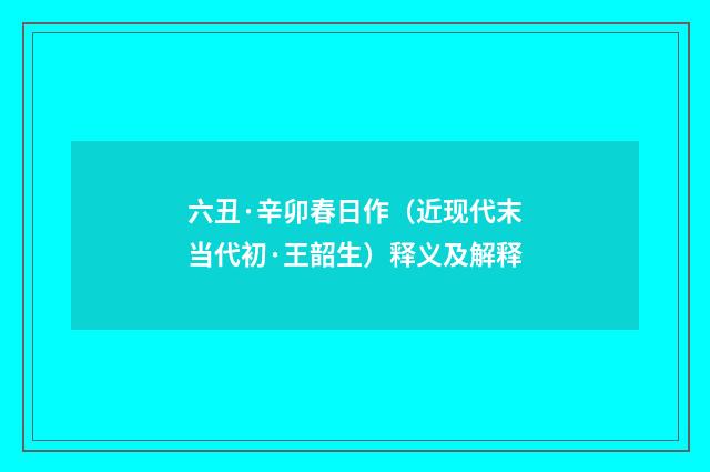 六丑·辛卯春日作（近现代末当代初·王韶生）释义及解释