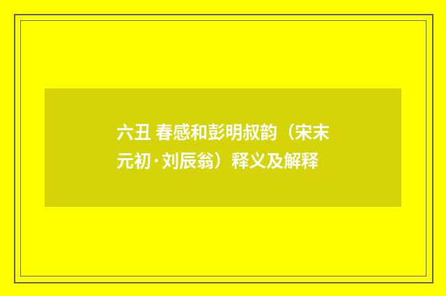 六丑 春感和彭明叔韵（宋末元初·刘辰翁）释义及解释