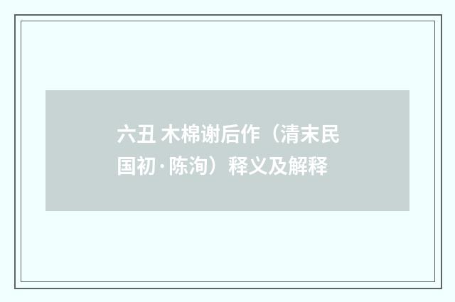 六丑 木棉谢后作（清末民国初·陈洵）释义及解释