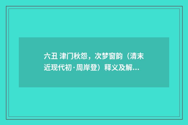 六丑 津门秋怨，次梦窗韵（清末近现代初·周岸登）释义及解释