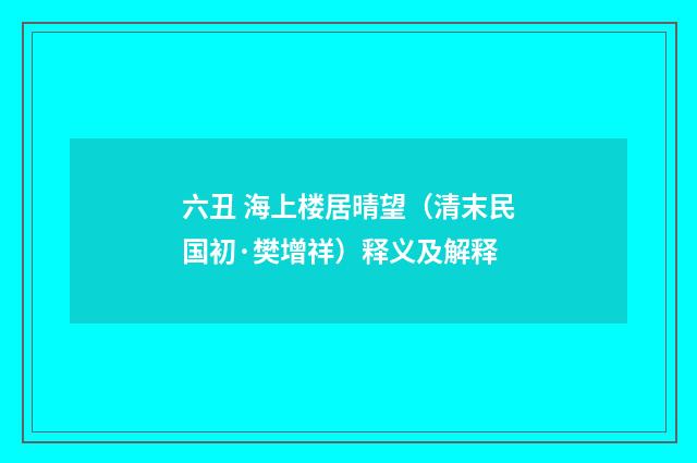 六丑 海上楼居晴望（清末民国初·樊增祥）释义及解释