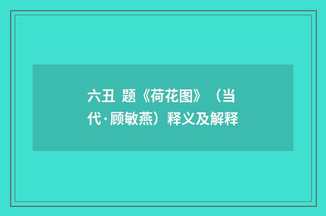 六丑 题《荷花图》（当代·顾敏燕）释义及解释