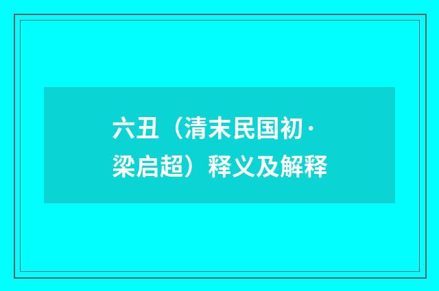 六丑（清末民国初·梁启超）释义及解释