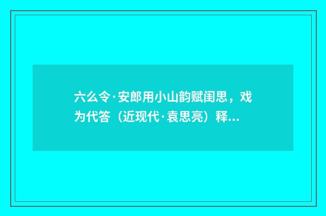 六么令·安郎用小山韵赋闺思，戏为代答（近现代·袁思亮）释义及解释