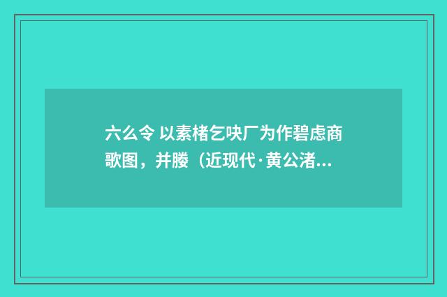 六么令 以素楮乞吷厂为作碧虑商歌图，并媵（近现代·黄公渚）释义及解释