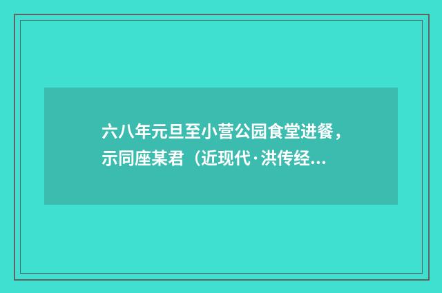 六八年元旦至小营公园食堂进餐，示同座某君（近现代·洪传经）释义及解释