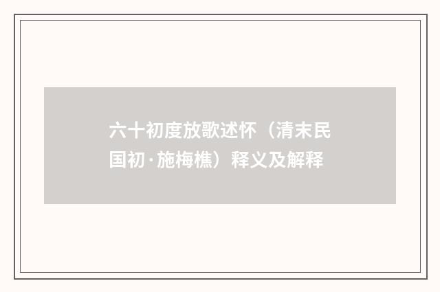 六十初度放歌述怀（清末民国初·施梅樵）释义及解释