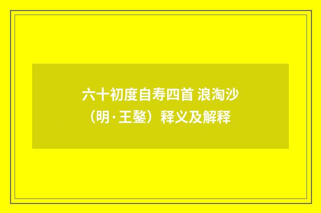 六十初度自寿四首 浪淘沙（明·王鏊）释义及解释