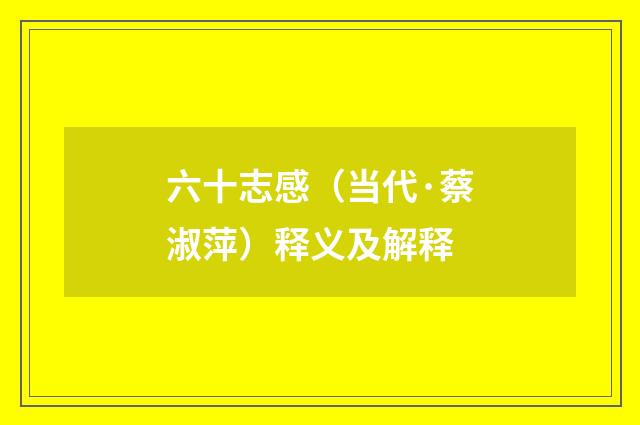 六十志感（当代·蔡淑萍）释义及解释