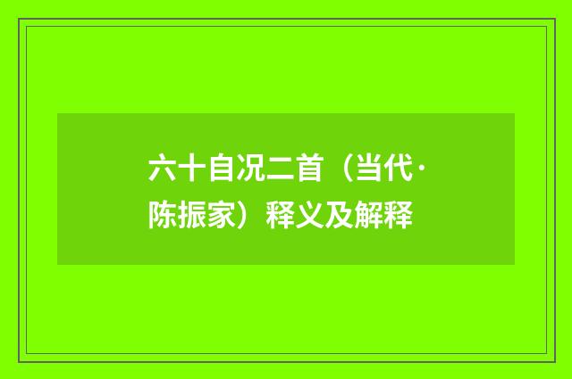 六十自况二首（当代·陈振家）释义及解释