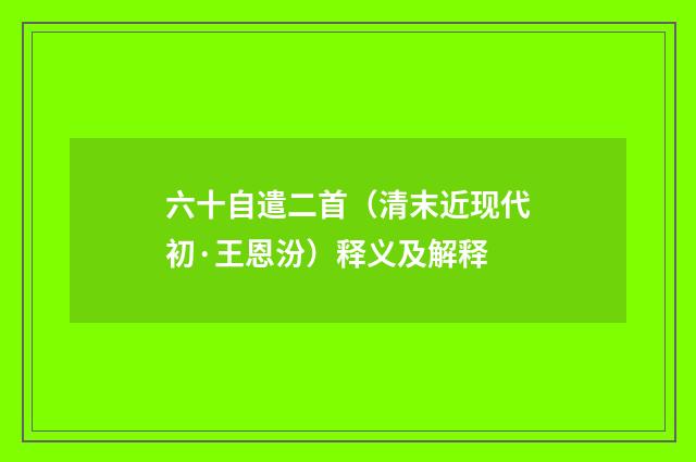 六十自遣二首（清末近现代初·王恩汾）释义及解释