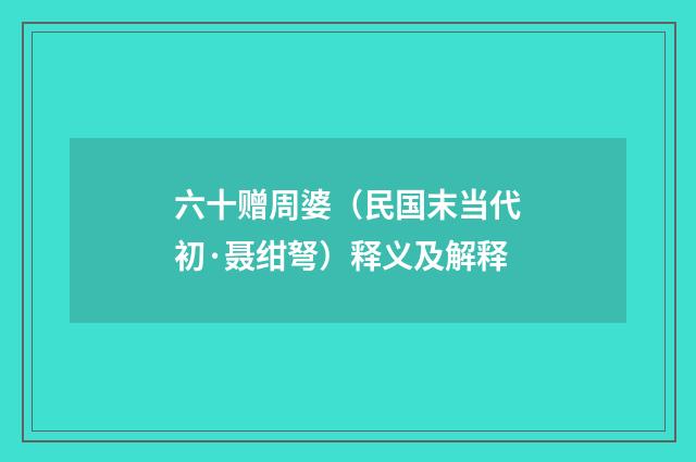 六十赠周婆（民国末当代初·聂绀弩）释义及解释