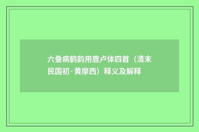 六叠病鹤韵用鹿卢体四首（清末民国初·黄摩西）释义及解释